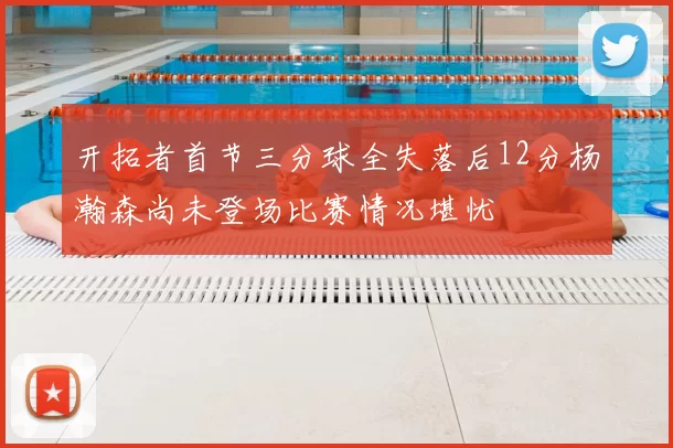 开拓者首节三分球全失落后12分杨瀚森尚未登场比赛情况堪忧