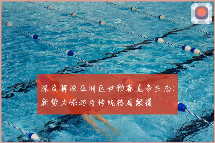深度解读亚洲区世预赛竞争生态：新势力崛起与传统格局颠覆