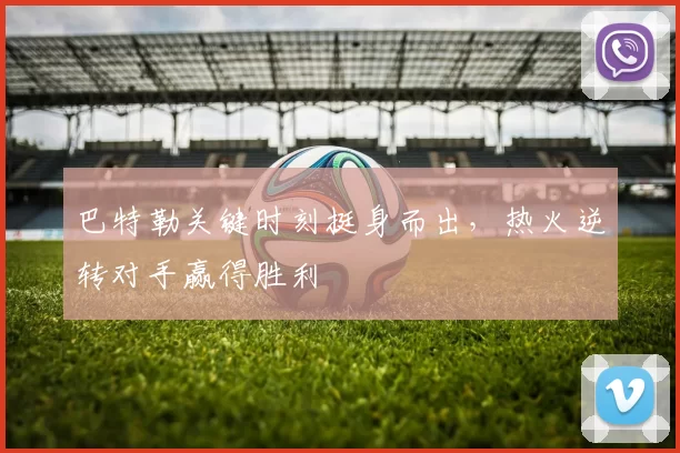 巴特勒关键时刻挺身而出，热火逆转对手赢得胜利