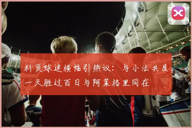 科莫球迷横幅引热议：与小法共度一天胜过百日与阿莱格里同在
