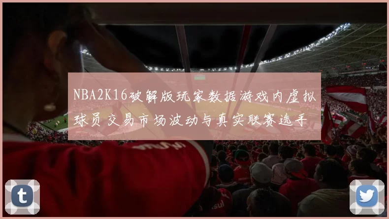 NBA2K16破解版玩家数据游戏内虚拟球员交易市场波动与真实联赛选手估值的关联研究
