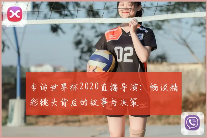 专访世界杯2020直播导演：畅谈精彩镜头背后的故事与决策