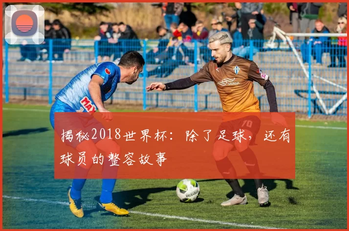 揭秘2018世界杯：除了足球，还有球员的整容故事