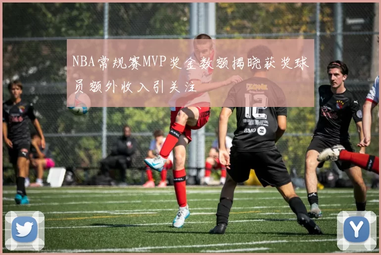 NBA常规赛MVP奖金数额揭晓获奖球员额外收入引关注