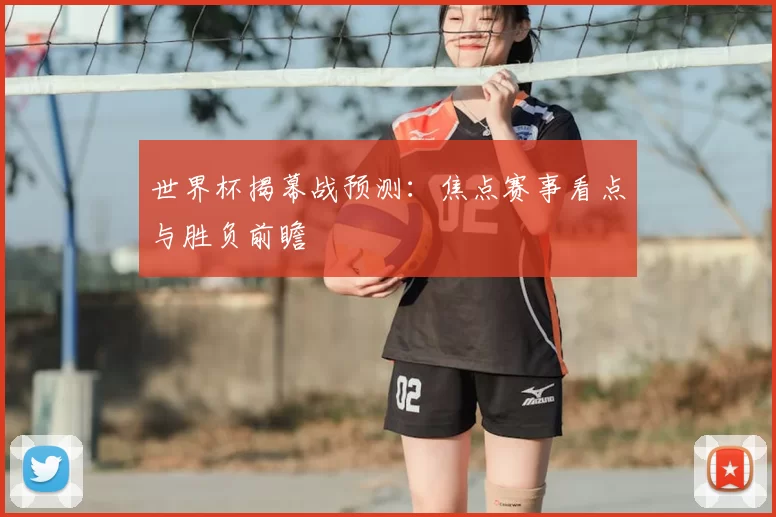 世界杯揭幕战预测：焦点赛事看点与胜负前瞻