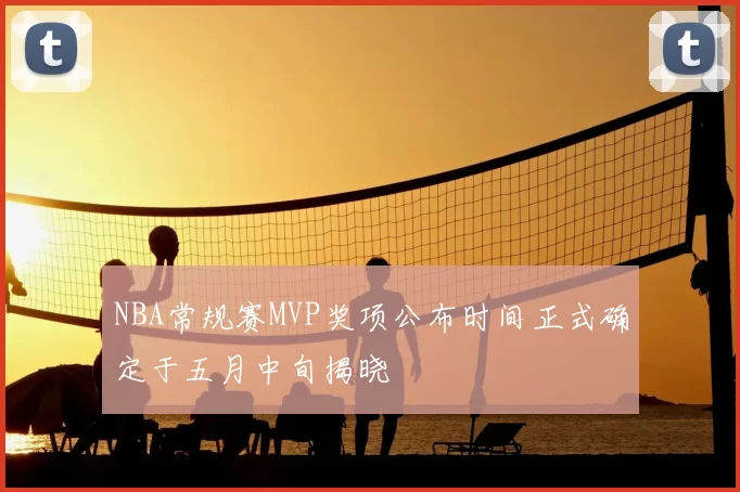 NBA常规赛MVP奖项公布时间正式确定于五月中旬揭晓