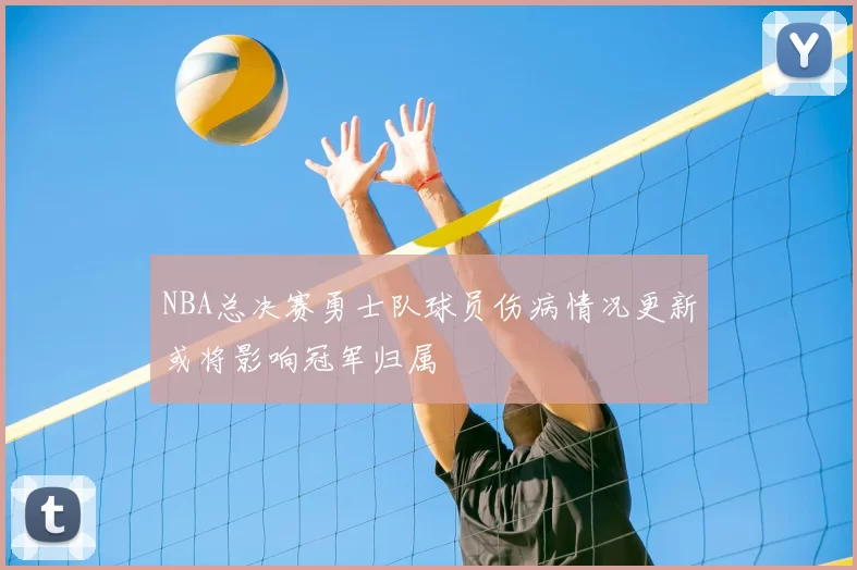 NBA总决赛勇士队球员伤病情况更新或将影响冠军归属