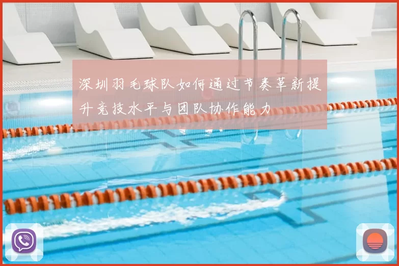 深圳羽毛球队如何通过节奏革新提升竞技水平与团队协作能力