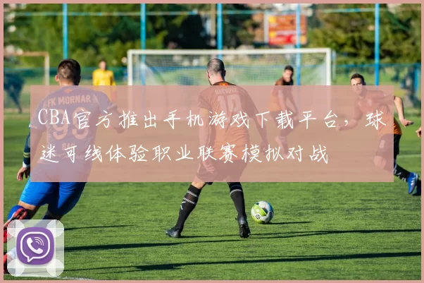 CBA官方推出手机游戏下载平台,球迷可线体验职业联赛模拟对战