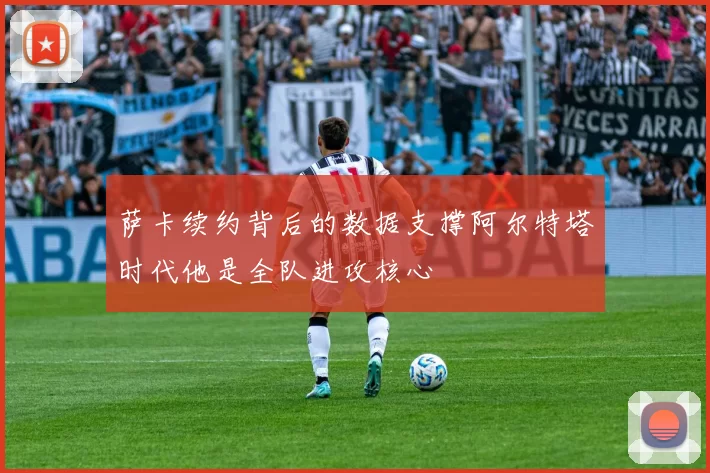 萨卡续约背后的数据支撑阿尔特塔时代他是全队进攻核心