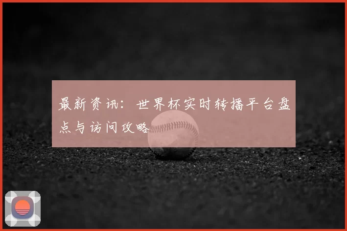 最新资讯:世界杯实时转播平台盘点与访问攻略