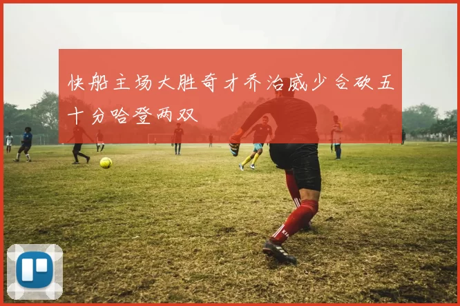 快船主场大胜奇才乔治威少合砍五十分哈登两双