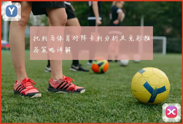 托利马体育对阵卡利分析及竞彩推荐策略详解
