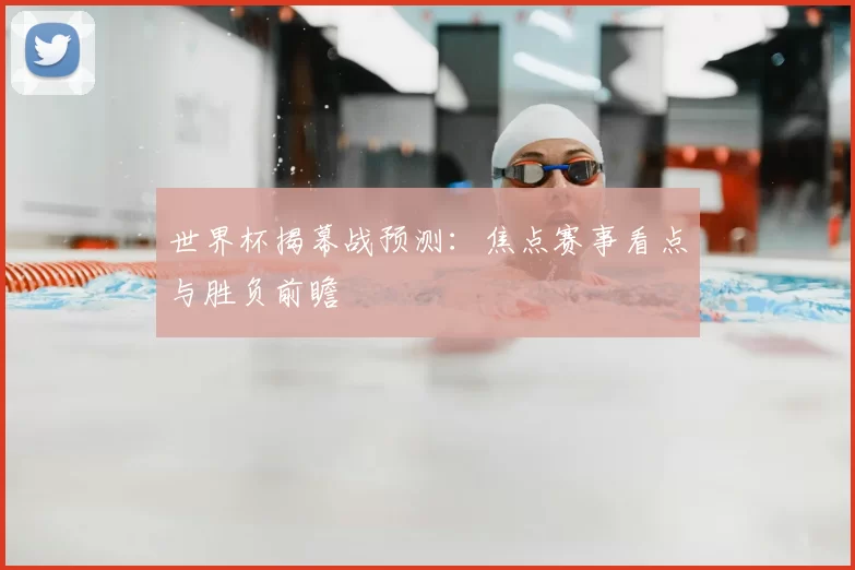 世界杯揭幕战预测:焦点赛事看点与胜负前瞻