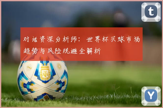 对话资深分析师:世界杯买球市场趋势与风险规避全解析