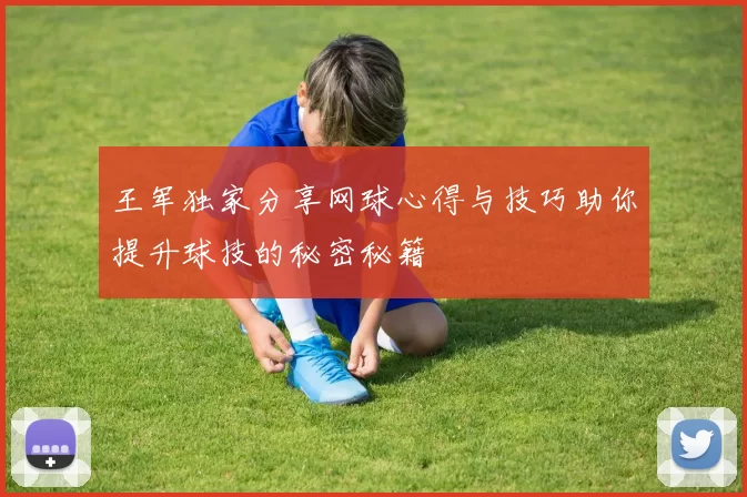 王军独家分享网球心得与技巧助你提升球技的秘密秘籍