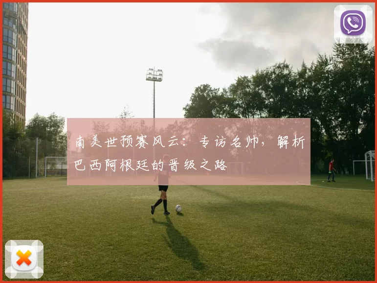 南美世预赛风云：专访名帅，解析巴西阿根廷的晋级之路