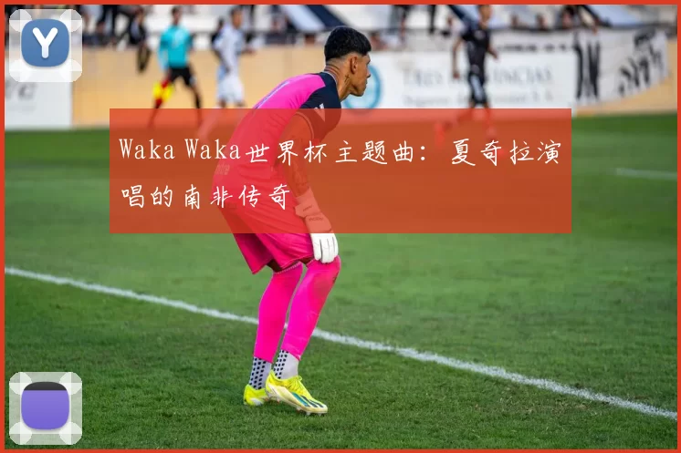 Waka Waka世界杯主题曲：夏奇拉演唱的南非传奇