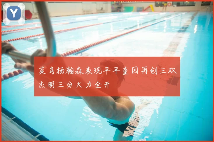 菜鸟杨瀚森表现平平奎因再创三双杰明三分火力全开