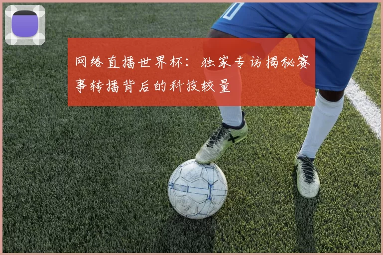 网络直播世界杯:独家专访揭秘赛事转播背后的科技较量