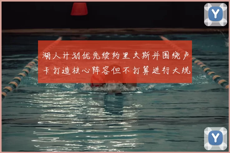 湖人计划优先续约里夫斯并围绕卢卡打造核心阵容但不打算进行大规模重建