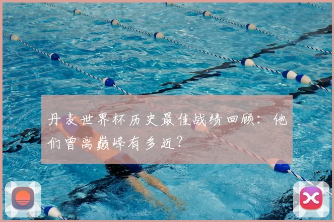 丹麦世界杯历史最佳战绩回顾:他们曾离巅峰有多近?