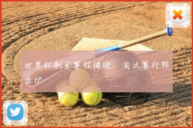 世界杯剩余赛程揭晓,淘汰赛对阵出炉