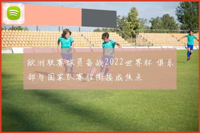 欧洲联赛球员备战2022世界杯 俱乐部与国家队赛程衔接成焦点