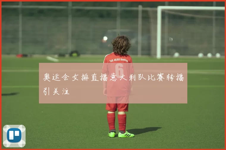 奥运会女排直播意大利队比赛转播引关注