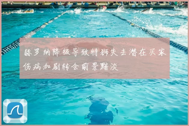 赫罗纳降级导致特狮失去潜在买家伤病加剧转会前景黯淡