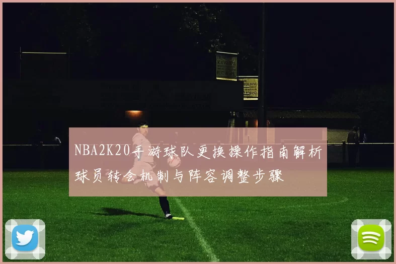 NBA2K20手游球队更换操作指南解析球员转会机制与阵容调整步骤