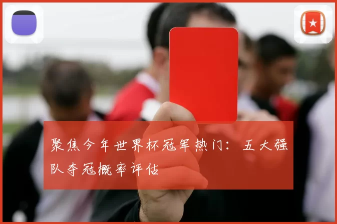 聚焦今年世界杯冠军热门：五大强队夺冠概率评估